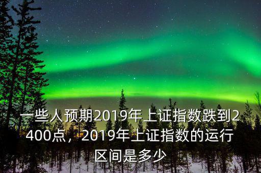 一些人預期2019年上證指數跌到2400點，2019年上證指數的運行區間是多少