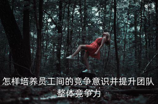 怎樣培養員工間的競爭意識并提升團隊整體競爭力