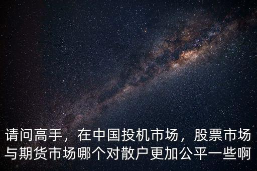 請問高手，在中國投機市場，股票市場與期貨市場哪個對散戶更加公平一些啊