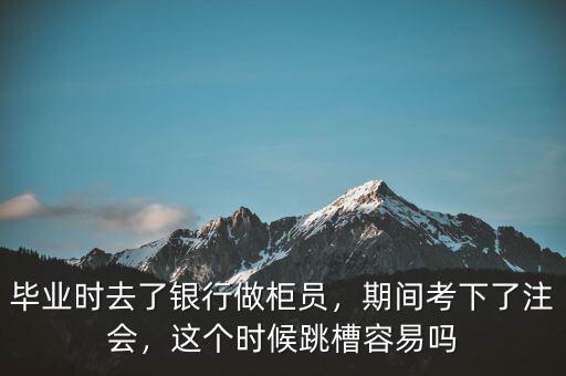 畢業時去了銀行做柜員，期間考下了注會，這個時候跳槽容易嗎