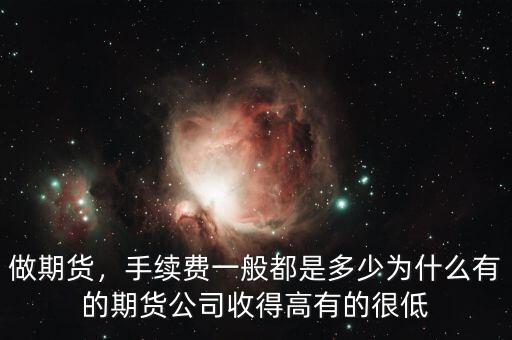 做期貨，手續費一般都是多少為什么有的期貨公司收得高有的很低