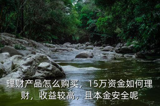 理財產(chǎn)品怎么購買，15萬資金如何理財，收益較高，且本金安全呢