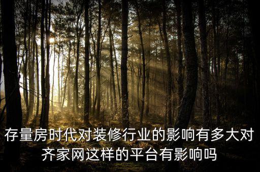 存量房時代對裝修行業的影響有多大對齊家網這樣的平臺有影響嗎