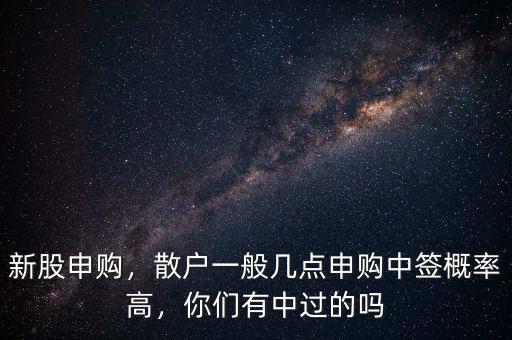 新股申購，散戶一般幾點申購中簽概率高，你們有中過的嗎