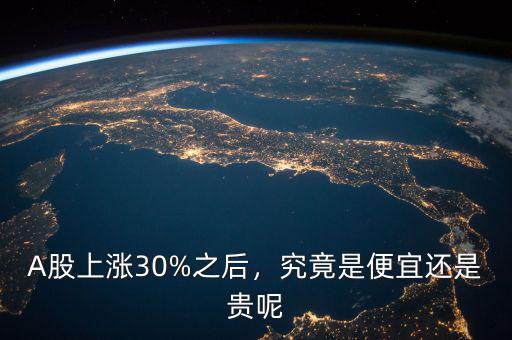 A股上漲30%之后，究竟是便宜還是貴呢