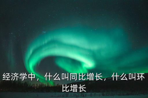 經濟學中，什么叫同比增長，什么叫環比增長