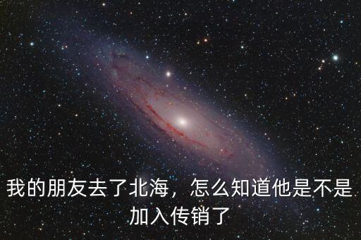 我的朋友去了北海，怎么知道他是不是加入傳銷了