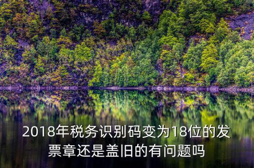 2018年稅務識別碼變為18位的發票章還是蓋舊的有問題嗎