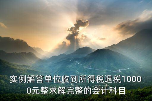 企業收到個稅退稅是什么意思，實例解答單位收到所得稅退稅10000元整求解完整的會計科目