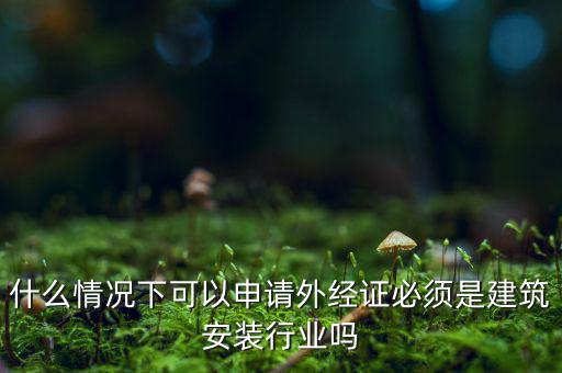 什么情況下可以申請外經證必須是建筑安裝行業嗎