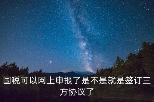 國稅可以網上申報了是不是就是簽訂三方協議了