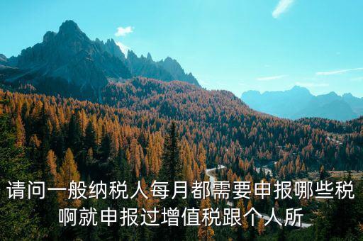 一般納稅人每月必報什么經費，一般納稅人每月都需要報什么稅
