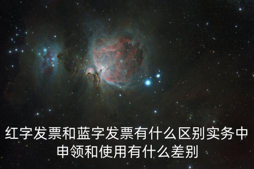 紅字發票和藍字發票有什么區別實務中申領和使用有什么差別