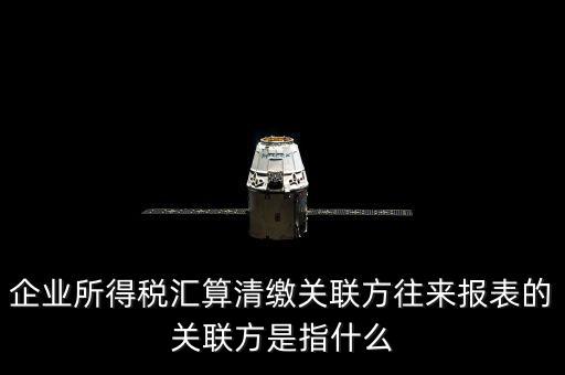 什么是關(guān)聯(lián)方往來，什么是企業(yè)年度關(guān)聯(lián)業(yè)務(wù)往來