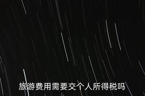 旅游交什么稅，旅游費用需要交個人所得稅嗎
