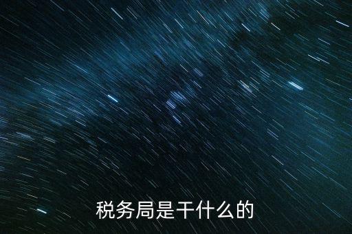 區國稅局干什么，稅務局是干什么的