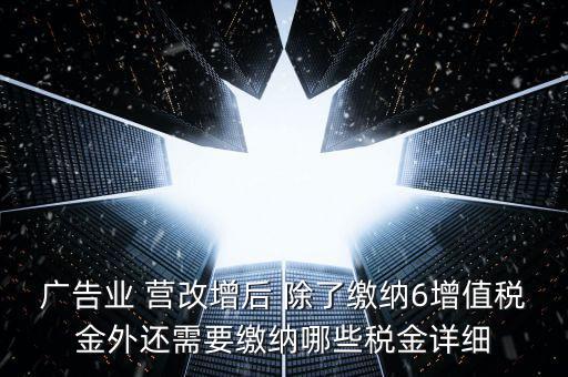 廣告業 營改增后 除了繳納6增值稅金外還需要繳納哪些稅金詳細