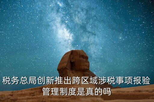 稅務總局創新推出跨區域涉稅事項報驗管理制度是真的嗎