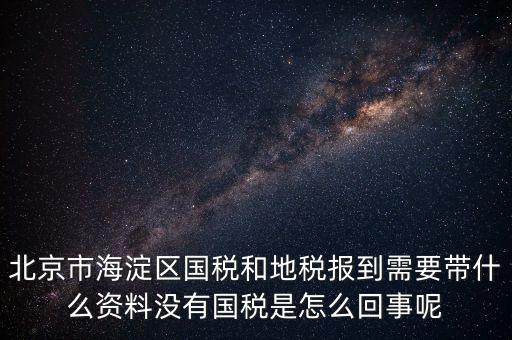 北京市海淀區國稅和地稅報到需要帶什么資料沒有國稅是怎么回事呢