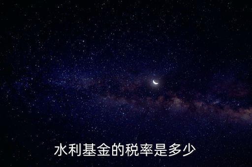 水利發電要交什么稅收，水利基金的稅率是多少