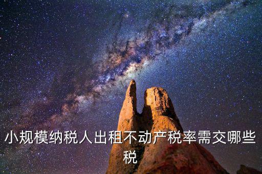 出租不動產需交什么稅，小規模納稅人出租不動產稅率