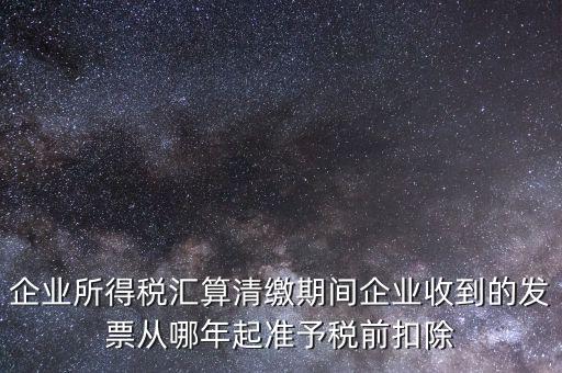 企業所得稅匯算清繳期間企業收到的發票從哪年起準予稅前扣除