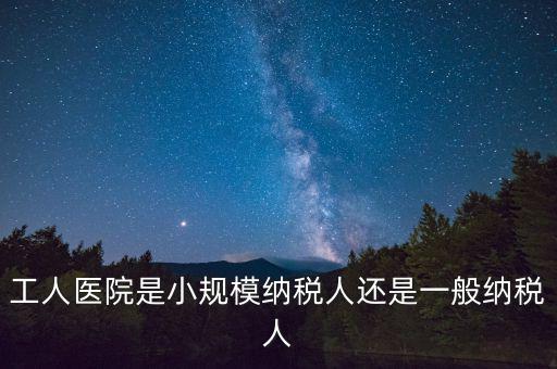 什么醫院為一般納稅人，工人醫院是小規模納稅人還是一般納稅人