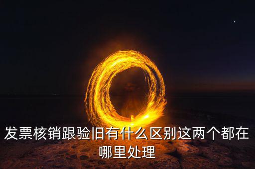 發票核銷跟驗舊有什么區別這兩個都在哪里處理