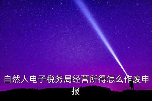 自然人電子稅務(wù)局經(jīng)營所得怎么作廢申報(bào)