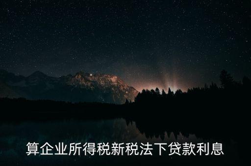 借款利息為什么要算企業所得稅，算企業所得稅新稅法下貸款利息