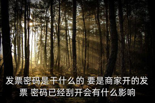 發票密碼是干什么的 要是商家開的發票 密碼已經刮開會有什么影響