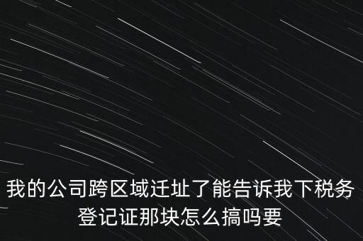 我的公司跨區域遷址了能告訴我下稅務登記證那塊怎么搞嗎要
