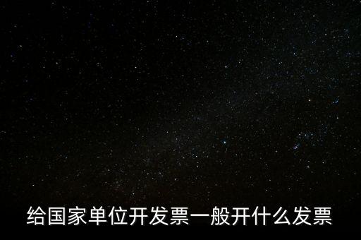 國家部門 什么發票是正規的，給國家單位開發票一般開什么發票