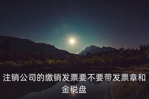 注銷公司的繳銷發票要不要帶發票章和金稅盤