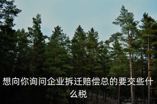 想向你詢問企業拆遷賠償總的要交些什么稅