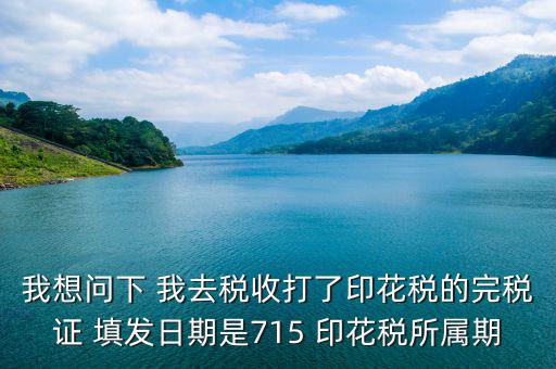 我想問下 我去稅收打了印花稅的完稅證 填發日期是715 印花稅所屬期