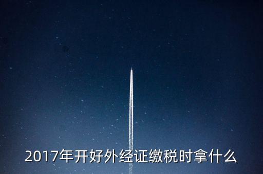 2017年開好外經證繳稅時拿什么