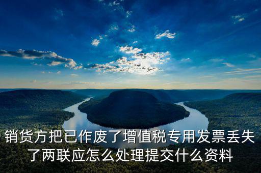 銷貨方把已作廢了增值稅專用發票丟失了兩聯應怎么處理提交什么資料