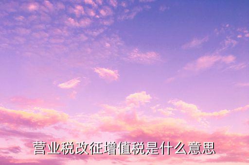 什么叫營業稅改征增值稅，營業稅改征增值稅改革是什么意思