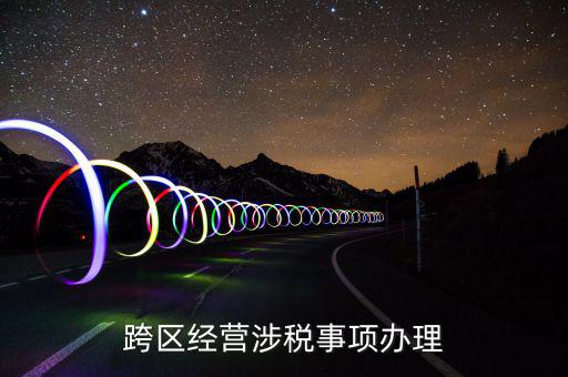 什么行業可以開跨區域涉稅事項報告，跨區經營涉稅事項辦理