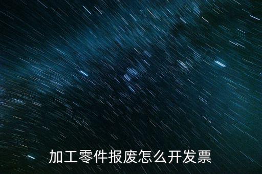 材料報廢 開什么發票，加工零件報廢怎么開發票