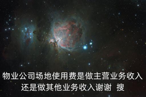 物業公司場地使用費是做主營業務收入還是做其他業務收入謝謝  搜