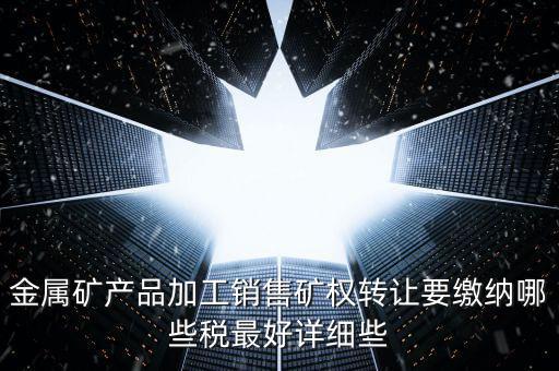 礦權轉讓繳什么稅，金屬礦產品加工銷售礦權轉讓要繳納哪些稅最好詳細些