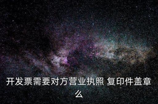 開發票需要對方營業執照 復印件蓋章么