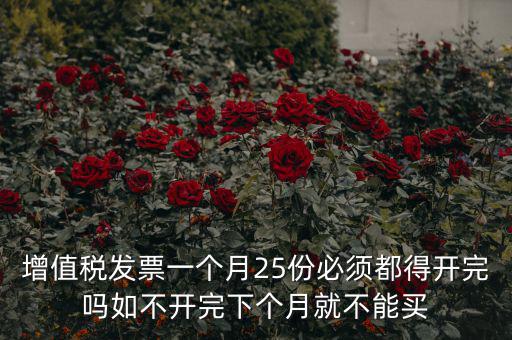 增值稅發票一個月25份必須都得開完嗎如不開完下個月就不能買