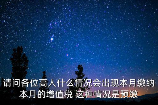 請問各位高人什么情況會出現本月繳納本月的增值稅 這種情況是預繳