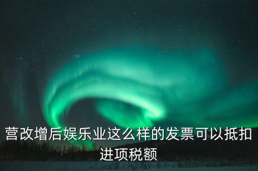 營改增后娛樂業這么樣的發票可以抵扣進項稅額