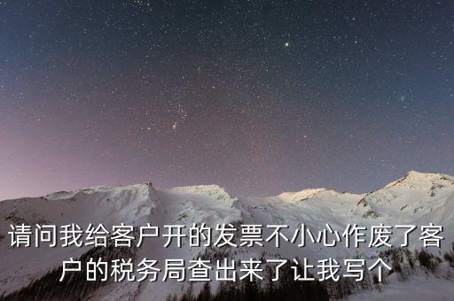 請問我給客戶開的發(fā)票不小心作廢了客戶的稅務局查出來了讓我寫個