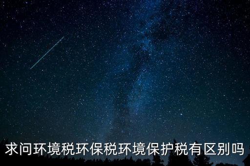 求問環境稅環保稅環境保護稅有區別嗎