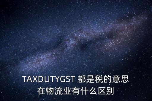TAXDUTYGST 都是稅的意思在物流業有什么區別